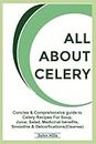 ALL ABOUT CELERY: Concise and Comprehensive guide to Celery Recipes For Soup, Juice, Salad, Medicinal benefits, Smoothie & Detoxifications (Cleanse)