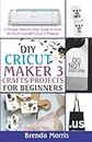 DIY Cricut Maker 3 Crafts/Projects for Beginners: A Simple Step-by-Step Guide to over 60 Do-it-Yourself Cricut 3 Projects