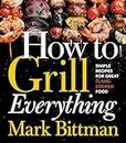How To Grill Everything: Simple Recipes for Great Flame-Cooked Food: A Grilling BBQ Cookbook