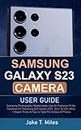 Samsung Galaxy S23 Camera User Guide: Samsung Photography Masterclass; Use All Features Of the Cameras On Samsung S23 Series (S23, S23+ & S23 Ultra) + Expert Tricks & Tips to Take Pro Videos & Photos