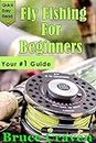 Fly Fishing For Beginners: Your #1 Guide For True Beginners (Fly fishing,How to fish, how to cast, fish, fly rod, fishing, step-by-step, fish Handling, fish cleaning, fly line, Fresh water fishing)