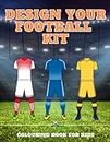 Design Your Football Kit: Football Kit Colouring Books For Kids | Football Kit Jersey Designer | Football Gifts for Boys Girls Fans Children Young