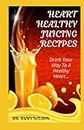 HEART HEALTHY JUICING RECIPES: Learn How To Prevent, Manage and Reverse Heart Diseases Like Hypertension, Cardiac Arrest, Stroke or Atrial Fibrillation With Nutritious Fruit Extracts
