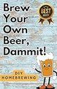 DIY Brewing Beer At Home: Brew Your Own Beer, Dammit