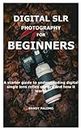 DIGITAL SLR PHOTOGRAPHY FOR BEGINNERS: A starter guide to understanding digital single lens reflex camera and how it works