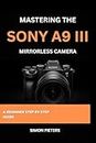 MASTERING THE SONY A9 III MIRRORLESS CAMERA: A BEGINNER STEP BY STEP GUIDE