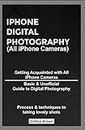 iPHONE DIGITAL PHOTOGRAPHY (All iPhone Cameras): Getting Acquainted with All iPhone Cameras, Basic & Unofficial Guide to Digital Photography, Process & techniques to taking lovely shots