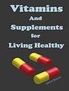 Vitamins and Supplements for Living Healthy: Vitamins And Supplements, Guide to Vitamins and Supplements, What You Must Know About Vitamins And Supplements, Vitamins and Supplements for Health