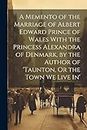 A Memento of the Marriage of Albert Edward Prince of Wales With the Princess Alexandra of Denmark, by the Author of 'taunton, Or the Town We Live In'