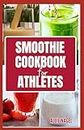Smoothie Cookbook for Athletes: Tasty Nutrient Packed Fruit Blends for Pre-workout, Recovery & Performance Boost