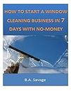 How To Start A Window Cleaning Business In 7 Days With No-Money by B.A. Savage (2014-03-22)