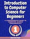 Introduction to Computer Science for Beginners: A Comprehensive Guide to Computer Science Fundamentals Part 01