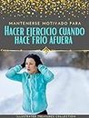 Mantenerse motivado para hacer ejercicio cuando hace frío afuera: Cómo permanecer concentrado y motivado para hacer ejercicio en los meses de invierno (Spanish Edition)
