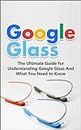 Google Glass: The Ultimate Guide for Understanding Google Glass And What You Need to Know (OHMD, Glasses, EyeTop)