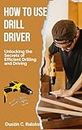 HOW TO USE DRILL DRIVER : Unlocking the Secrets of Efficient Drilling and Driving