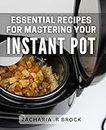Essential Recipes For Mastering Your Instant Pot: Unlock the Full Potential of Your Instant Pot with These Must-Have Recipes - Perfect for Home Cooks and Busy Parents.
