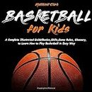 Basketball for Kids: A Complete Illustrated Guide for Kids and Beginners Players!Basics, Skills, Game Rules, Glossary, to Learn How to Play Basketball in Easy Way