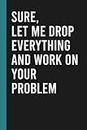 Sure, Let Me Drop Everything and Work On Your Problem: Funny Blank Lined Notebook for Boss from Team, Employees, Coworkers and Friends | Boss's Day ... Sarcastic Saying on Cover For Men and Women