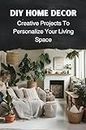 DIY Home Decor: Creative Projects To Personalize Your Living Space