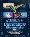 Adobe Photoshop Elements 2024 Handbook: The Ultimate Mastery Guide to Effortlessly Learn the Latest Tools, Techniques and Tricks in Photoshop Elements 2024