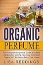 Organic Perfume: The Complete Beginners Guide & 50 Best Recipes For Making Heavenly, Non-Toxic Organic DIY Perfumes From Your Home! (Aromatherapy, Essential Oils, Homemade Perfume)