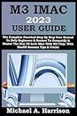 M3 IMAC 2023 USER GUIDE: The Complete Practical Step By Step User Manual To Help Beginners & Seniors To Demystify & Master The New 24-Inch iMac With M3 Chip. With MacOS Sonoma Tips & Tricks
