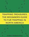 TRAPPING TREASURES: THE BEGINNERS GUIDE TO FUR TRAPPING IN NORTH AMERICA