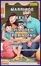 MARRIAGE KEYS FOR CHILDREN UPBRINGING : A Practical Handbook for Building, Maintaining and Enriching a Lifelong Christian Marriage (Cultivating And Nurturing A Strong And Fulfilling Marriage 3)
