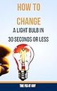 How to Change a Light Bulb in 30 Seconds or Less: Step-by-Step Instructions for Any Type of Light Bulb