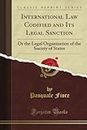 International Law Codified and Its Legal Sanction: Or the Legal Organization of the Society of States (Classic Reprint)