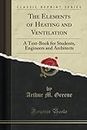 The Elements of Heating and Ventilation (Classic Reprint): A Text-Book for Students, Engineers and Architects