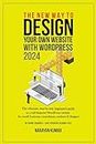 The New Way To Design Your Own Website With WordPress 2024: The ultimate, step-by-step, beginner's guide to a full-featured WordPress website for small business, consultants, authors & bloggers