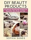 DIY Beauty Products:: 60 Natural Homemade Recipes for Beautiful Skin, Body and Hair