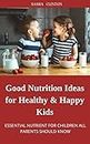 GOOD NUTRITION IDEAS FOR HEALTHY & HAPPY KIDS: ESSENTIAL NUTRIENT FOR CHILDREN ALL PARENTS SHOULD KNOW (English Edition)