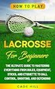 How to Play Lacrosse for Beginners: The Ultimate Guide to Mastering Everything from Rules, Equipment, Sticks, and Etiquette to Ball Control, Shooting, and Defending (Learning Sports)