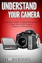 Understand Your Camera: A Beginners Guide to Digital Photography Using Your DSLR Camera, Compact or Smartphone