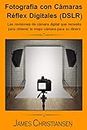 Fotografía Réflex Digital (DSLR): Los análisis de cámaras digitales que necesitas para obtener la mejor cámara por tu dinero (Spanish Edition)