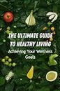 The Ultimate Guide To Healthy Living: Achieving Your Wellness Goals