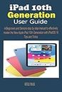 iPad 10th Generation User Guide: A Beginners And Seniors Step By Step Manual To Effectively Master The New Apple iPad 10th Generation With iPadOS 16 Tips And Tricks