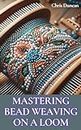 MASTERING BEAD WEAVING ON A LOOM: A Comprehensive Guide for Beginners to Advanced Crafters