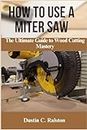 HOW TO USE A MITER SAW: The Ultimate Guide to Wood Cutting Mastery