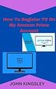 How To Register TV On My Amazon Prime Account: A simple step by step on how to register my tv on my Amazon Prime Account in just 30 seconds