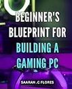 Beginner's Blueprint for Building a Gaming PC.: Step-by-Step Guide to Building a High-Performance Gaming Computer: The Ultimate Beginner's Handbook for PC Building Success.