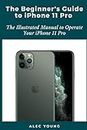 The Beginner’s Guide to iPhone 11 Pro: The Illustrated Manual to Operate Your iPhone 11 Pro
