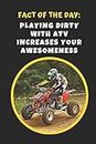 Fact Of The Day: Playing Dirty With ATV Increases Your Awesomeness: Novelty Lined Notebook / Journal To Write In Perfect Gift Item (6 x 9 inches)