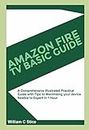AMAZON FIRE TV BASIC GUIDE: A Comprehensive illustrated Practical Guide with Tips to Maximizing your device, Newbie to Expert in 1 Hour