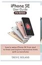 iPhone SE User Guide For Seniors: how to setup iPhone SE from start to finish and explore impressive tricks