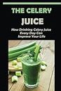 The Celery Juice: How Drinking Celery Juice Every Day Can Improve Your Life