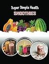 Super Simple Health Smoothies Cookbook: Gain Energie, Lost Weight, Fight Diseases, Live Long and Detox