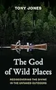The God of Wild Places: Rediscovering the Divine in the Untamed Outdoors